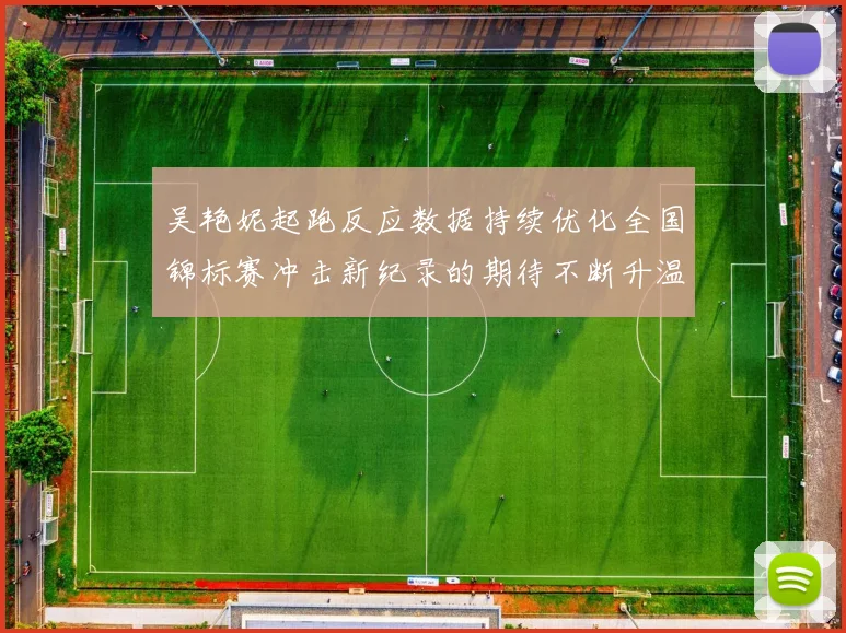 吴艳妮起跑反应数据持续优化全国锦标赛冲击新纪录的期待不断升温