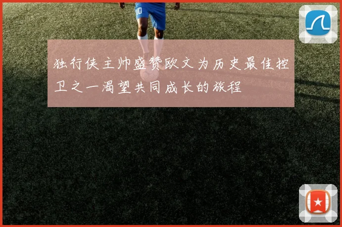 独行侠主帅盛赞欧文为历史最佳控卫之一渴望共同成长的旅程