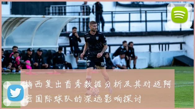 梅西复出首秀数据分析及其对迈阿密国际球队的深远影响探讨
