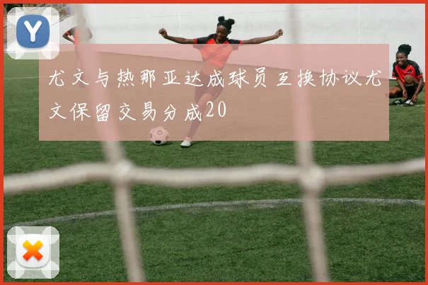 尤文与热那亚达成球员互换协议尤文保留交易分成20
