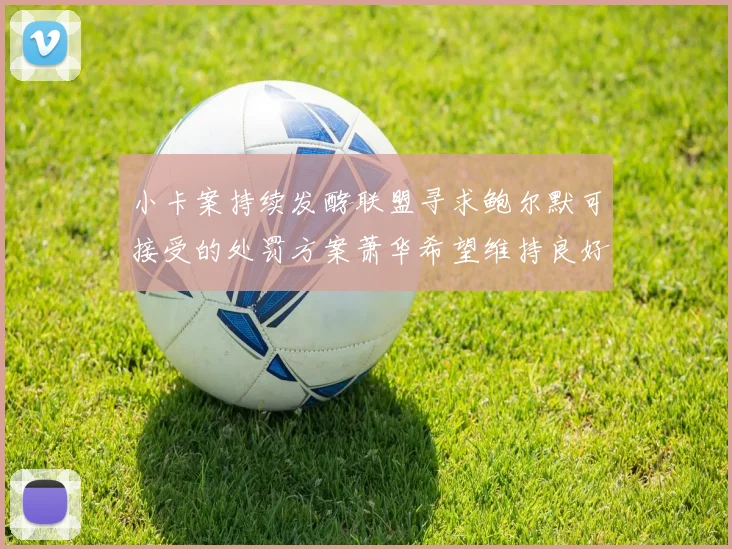 小卡案持续发酵联盟寻求鲍尔默可接受的处罚方案萧华希望维持良好关系