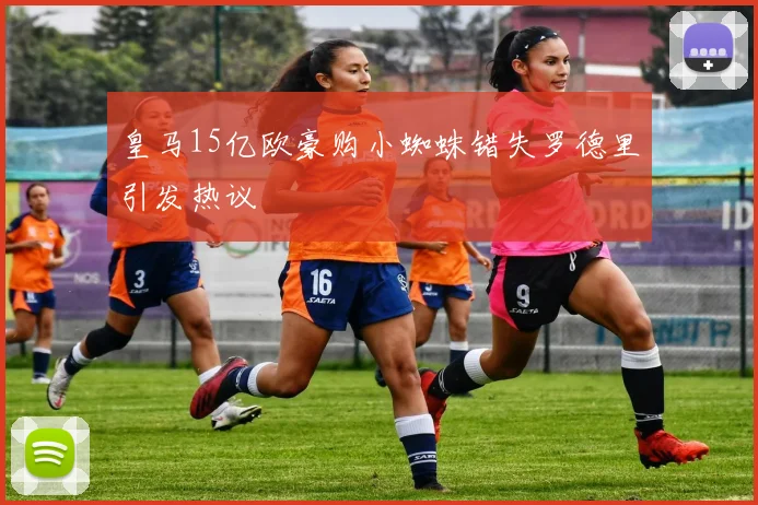 皇马15亿欧豪购小蜘蛛错失罗德里引发热议