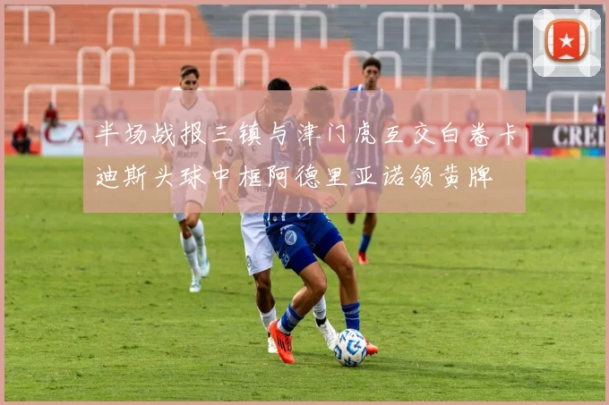 半场战报三镇与津门虎互交白卷卡迪斯头球中框阿德里亚诺领黄牌