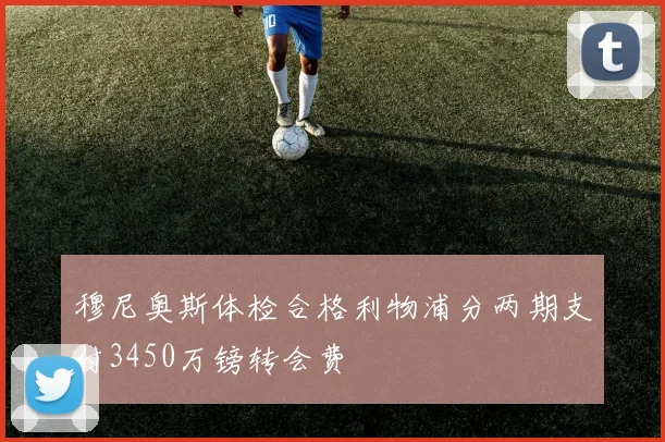 穆尼奥斯体检合格利物浦分两期支付3450万镑转会费