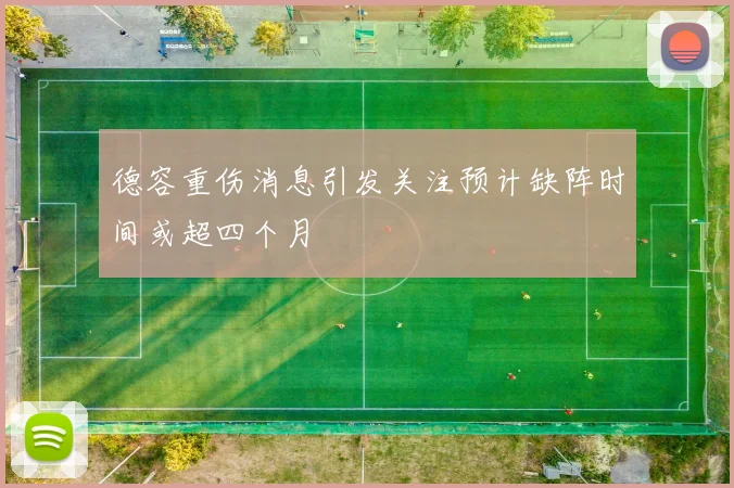 德容重伤消息引发关注预计缺阵时间或超四个月