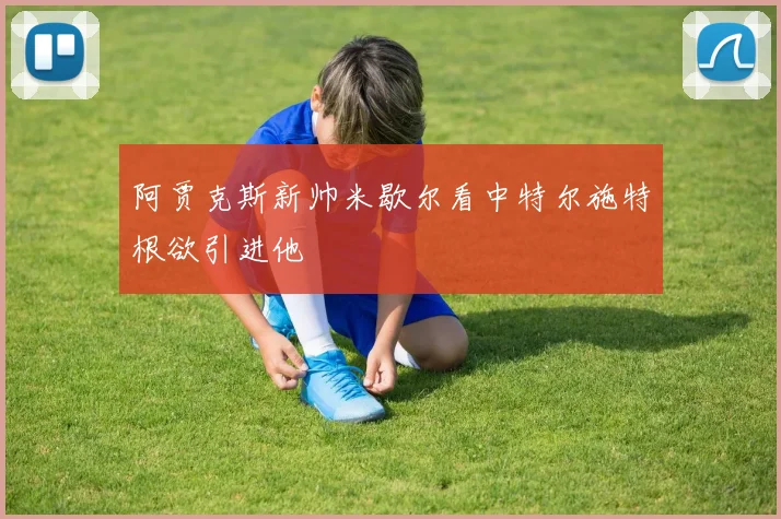 阿贾克斯新帅米歇尔看中特尔施特根欲引进他